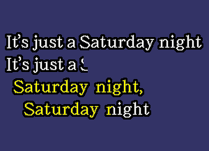 Ifs just a Saturday night
1133 just a L

Saturday night,
Saturday night