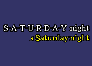 S-A-T-U-R-D-A-Y night

a Saturday night