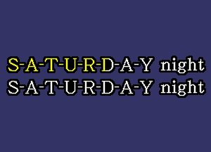 S-A-T-U-R-D-A-Y night

S-A-T-U-R-D-A-Y night