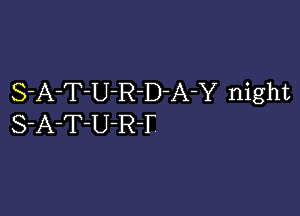 S-A-T-U-R-D-A-Y night

S-A-T-U-R-F