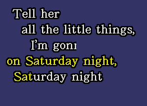 Tell her
all the little things,
Fm gom

on Saturday night,
Saturday night