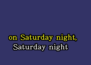 on Saturday night,
Saturday night