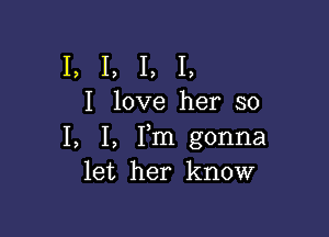 I, I, I, I,
I love her so

I, I, Fm gonna
let her know