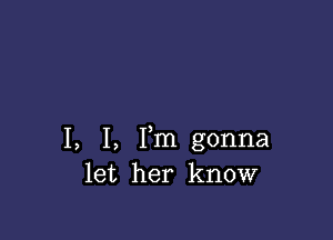 I, I, Fm gonna
let her know