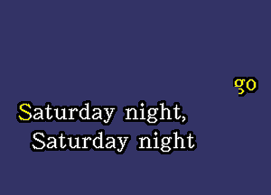 Saturday night,
Saturday night
