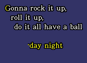 Gonna rock it up,
roll it up,
do it all have a ball

day night