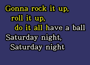 Gonna rock it up,
roll it up,
do it all have a ball

Saturday night,
Saturday night