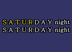 S-A-T-U-R-D-A-Y night

S-A-T-U-R-D-A-Y night
