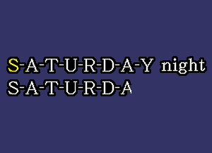 S-A-T-U-R-D-A-Y night

S-A-T-U-R-D-A