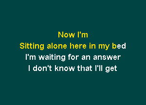 Now I'm
Sitting alone here in my bed

I'm waiting for an answer
I don't know that I'll get