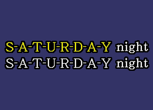 S-A-T-U-R-D-A-Y night

S-A-T-U-R-D-A-Y night