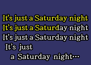 Ifs just a Saturday night
Ifs just a Saturday night
Ifs just a Saturday night
IVS just
a Saturday night.