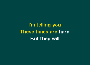 I'm telling you
These times are hard

But they will