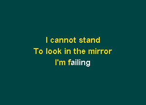 I cannot stand
To look in the mirror

I'm failing