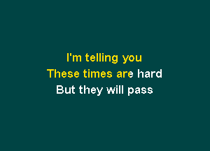 I'm telling you
These times are hard

But they will pass