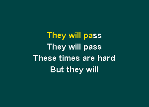 They will pass
They will pass

These times are hard
But they will
