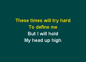 These times will try hard
To define me

But I will hold
My head up high