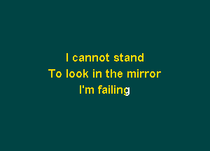 I cannot stand
To look in the mirror

I'm failing