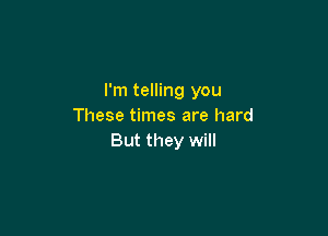 I'm telling you
These times are hard

But they will