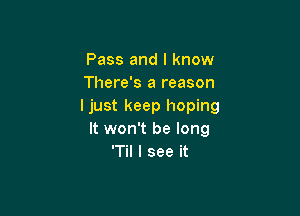 Pass and I know
There's a reason
ljust keep hoping

It won't be long
'Til I see it