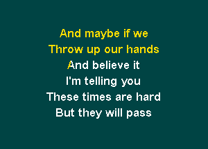 And maybe if we
Throw up our hands
And believe it

I'm telling you
These times are hard
But they will pass