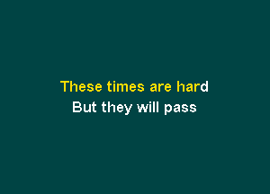 These times are hard

But they will pass