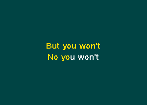 But you won't

No you won't