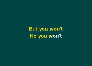 But you won't

No you won't
