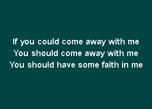 If you could come away with me
You should come away with me

You should have some faith in me