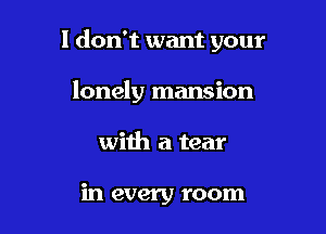 1 don't want your

lonely mansion
with a tear

in every room