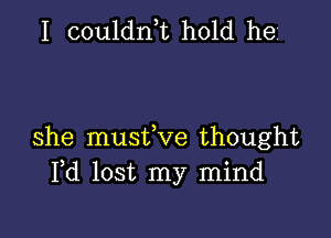 I couldn,t hold he

she musfve thought
Fd lost my mind