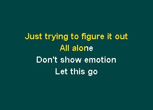 Just trying to figure it out
All alone

Don't show emotion
Let this go