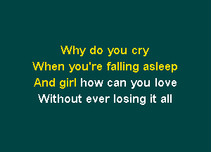 Why do you cry
When you're falling asleep

And girl how can you love
Without ever losing it all