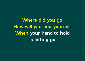 Where did you go
How will you fund yourself

When your hand to hold
ls letting go