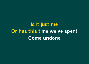 Is it just me
Or has this time we've spent

Come undone