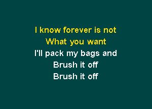 I know forever is not
What you want
I'll pack my bags and

Brush it off
Brush it off