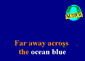 Far away across -,
the ocean blue