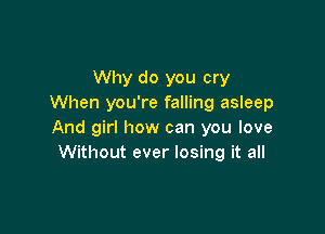 Why do you cry
When you're falling asleep

And girl how can you love
Without ever losing it all