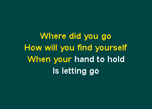 Where did you go
How will you fund yourself

When your hand to hold
ls letting go