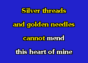 Silver threads
and golden needles
cannot mend

this heart of mine