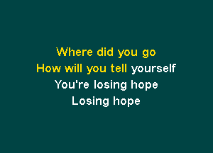 Where did you go
How will you tell yourself

You're losing hope
Losing hope