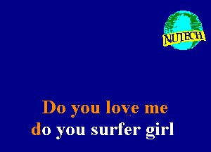 Do you love me
do you surfer girl