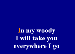 In my woody
I will take you
everywhere I go