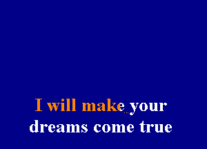 I will make your
dreams come true