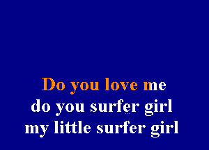 Do you love me
do you surfer girl
my little surfer girl