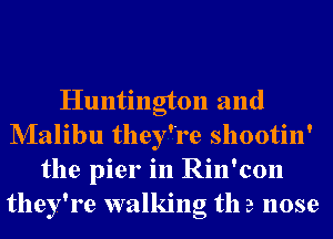 Huntington and
NIalibu they're shootin'
the pier in Rin'con
they're walking th a nose