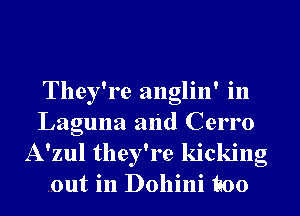 They're anglin' in
Laguna and Cerro
A'zul they're kicking
out in Dollini E00