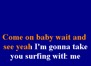 Come on baby wait and
see yeah I'm gonna take
you surfing With me