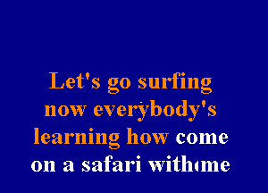Let's go surfing
now everybody's
learning how come
on a safari witlmne