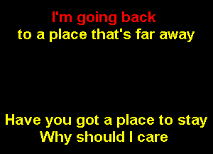 I'm going back
to a place that's far away

Have you got a place to stay
Why should I care